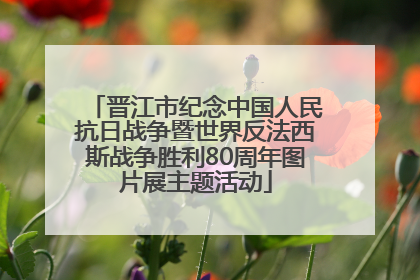 晋江市纪念中国人民抗日战争暨世界反法西斯战争胜利80周年图片展主题活动